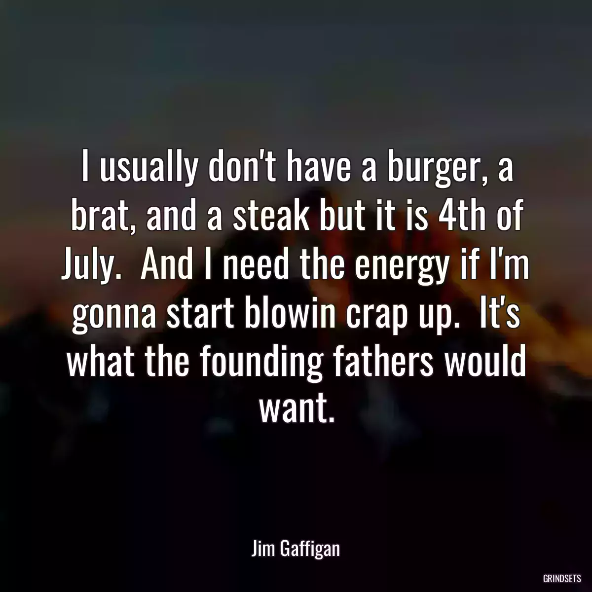 I usually don\'t have a burger, a brat, and a steak but it is 4th of July.  And I need the energy if I\'m gonna start blowin crap up.  It\'s what the founding fathers would want.