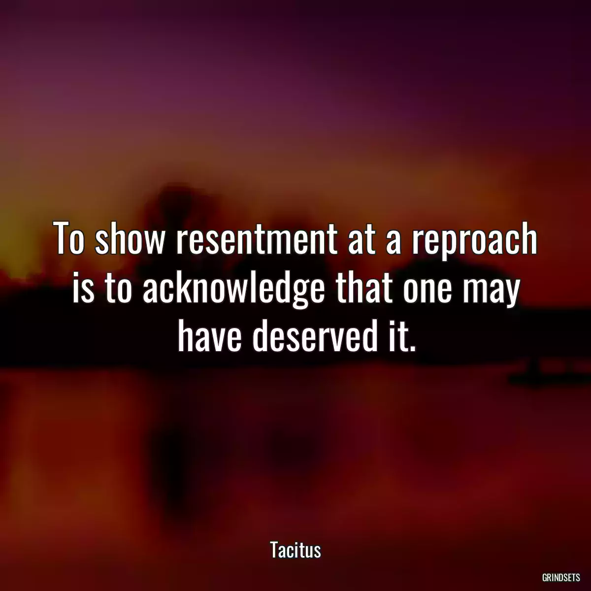 To show resentment at a reproach is to acknowledge that one may have deserved it.