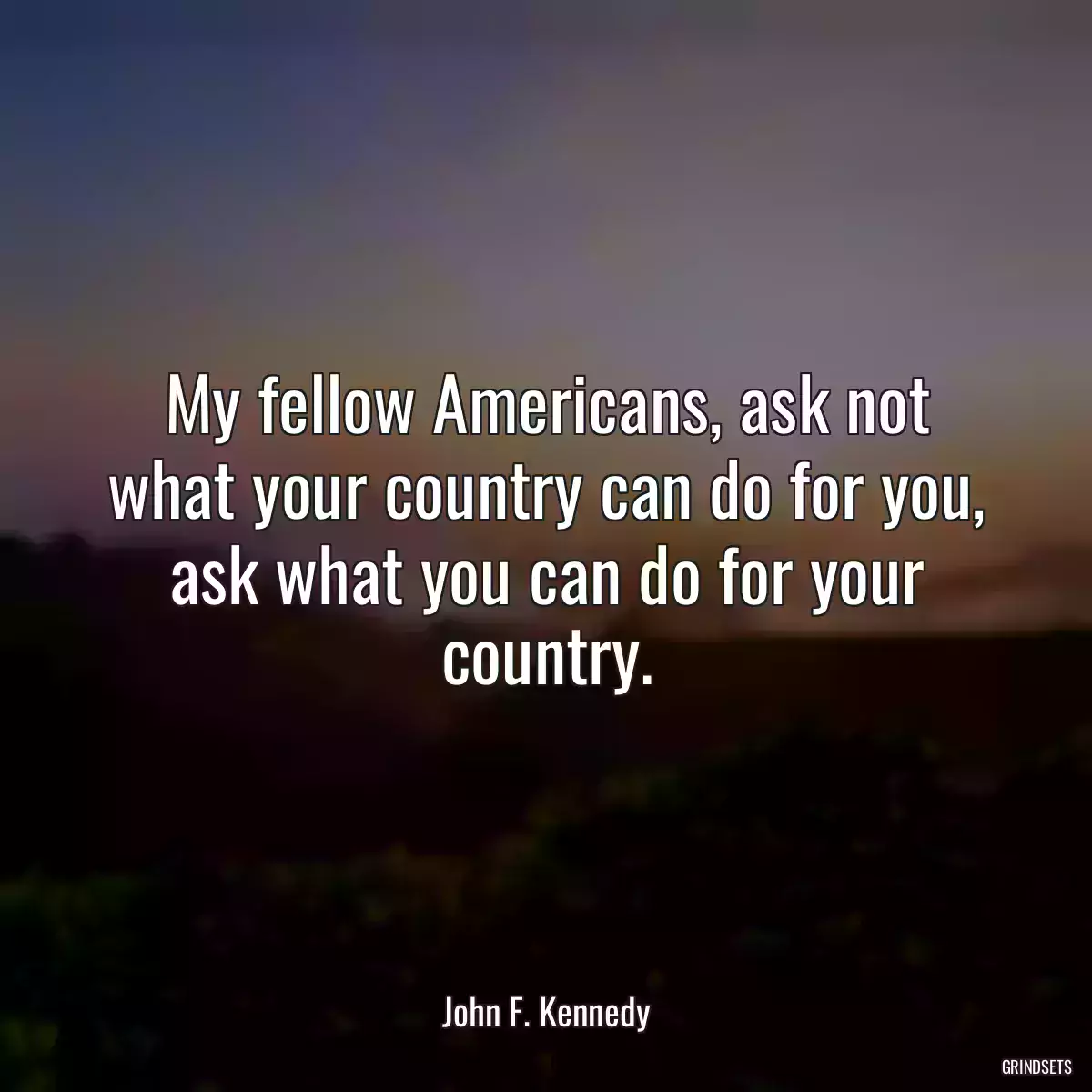 My fellow Americans, ask not what your country can do for you, ask what you can do for your country.