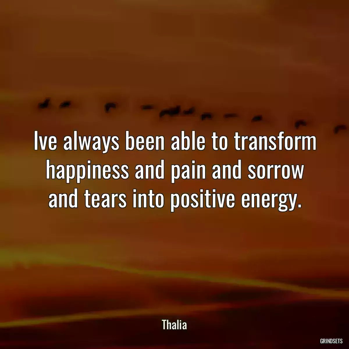 Ive always been able to transform happiness and pain and sorrow and tears into positive energy.