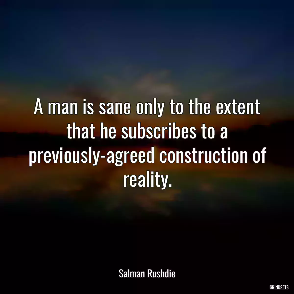 A man is sane only to the extent that he subscribes to a previously-agreed construction of reality.