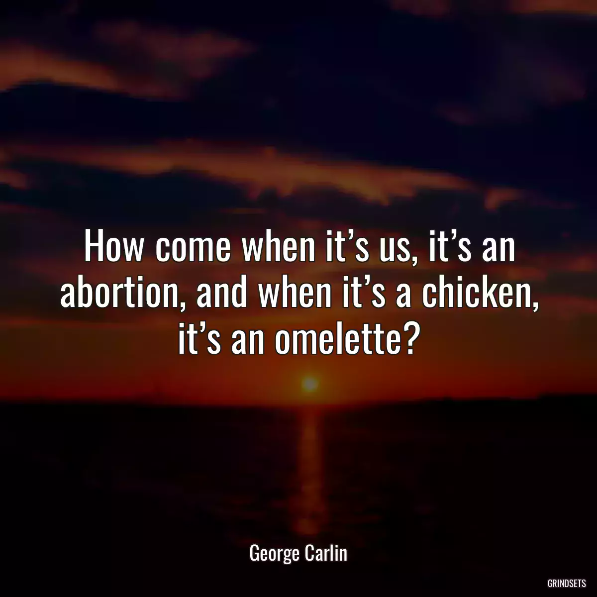 How come when it’s us, it’s an abortion, and when it’s a chicken, it’s an omelette?