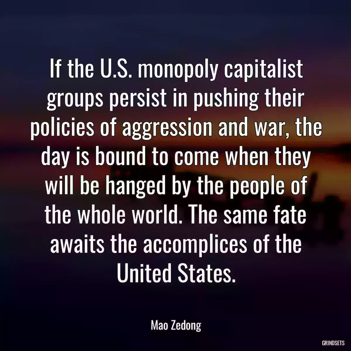 If the U.S. monopoly capitalist groups persist in pushing their policies of aggression and war, the day is bound to come when they will be hanged by the people of the whole world. The same fate awaits the accomplices of the United States.