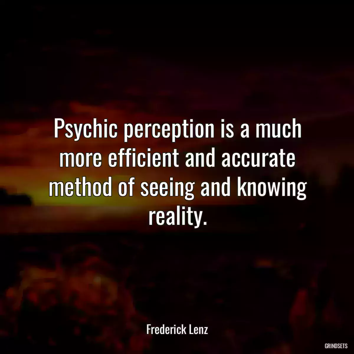 Psychic perception is a much more efficient and accurate method of seeing and knowing reality.