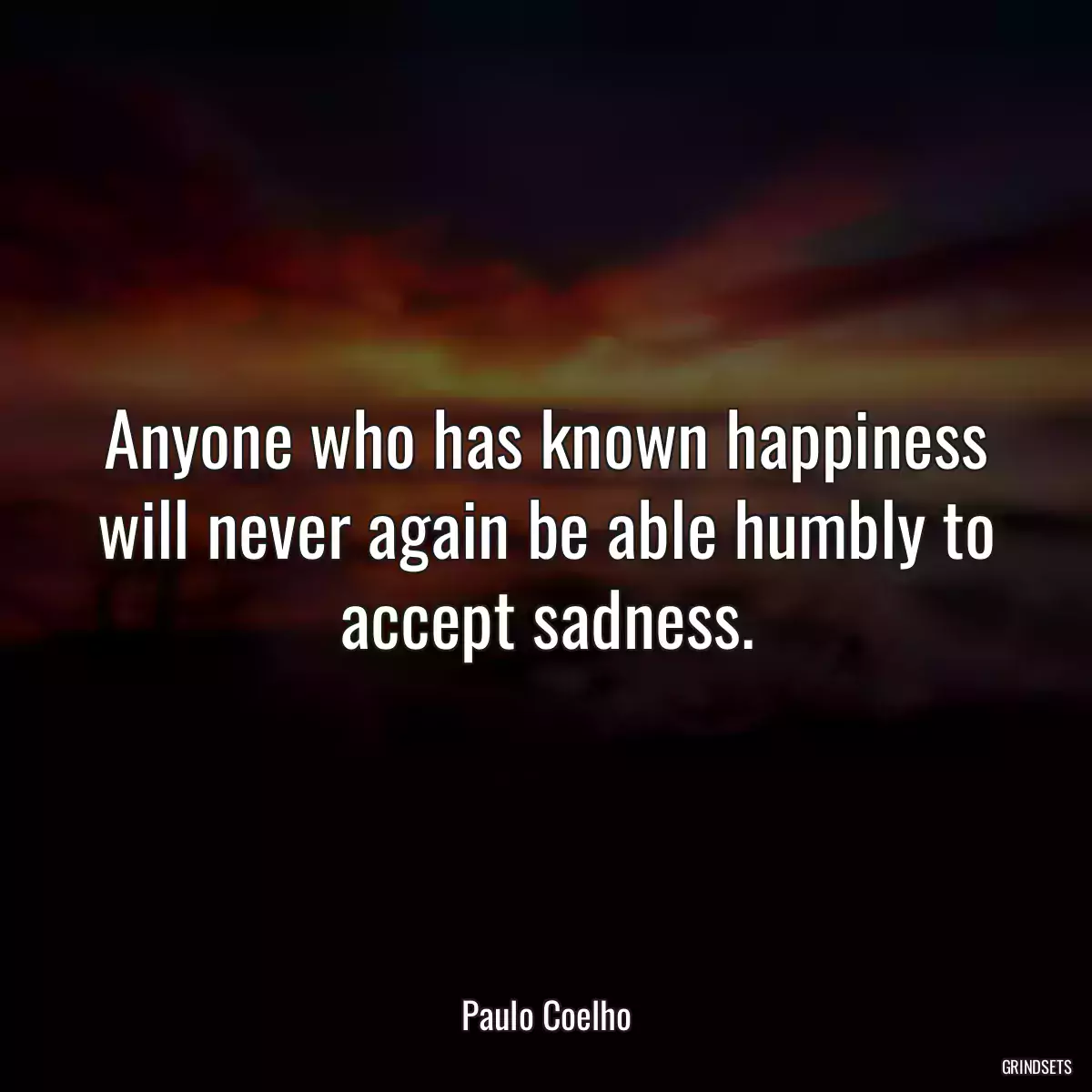 Anyone who has known happiness will never again be able humbly to accept sadness.