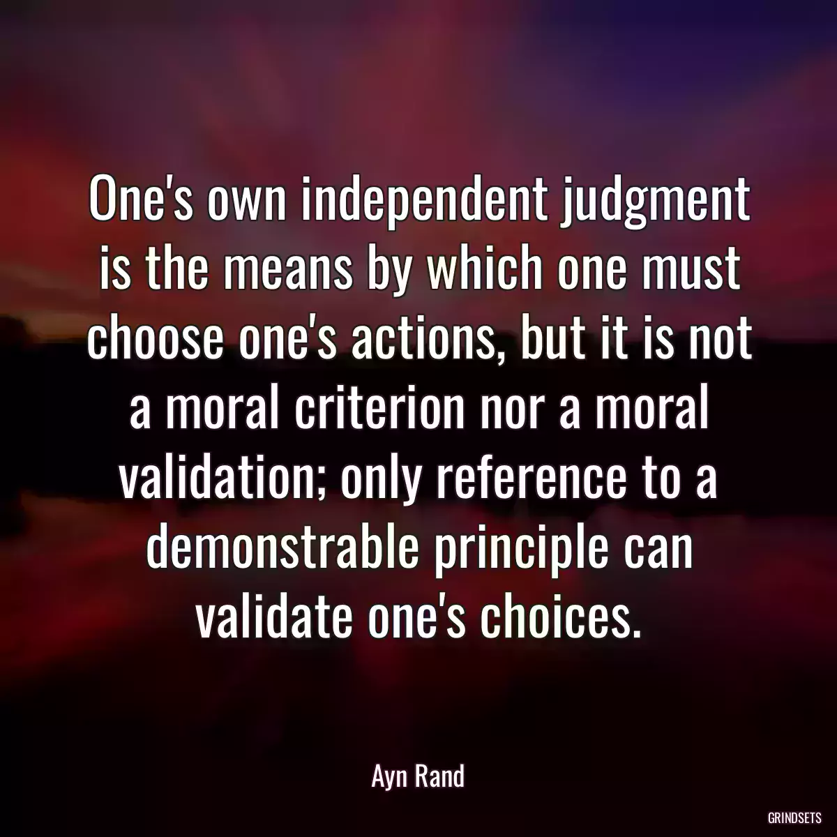 One\'s own independent judgment is the means by which one must choose one\'s actions, but it is not a moral criterion nor a moral validation; only reference to a demonstrable principle can validate one\'s choices.