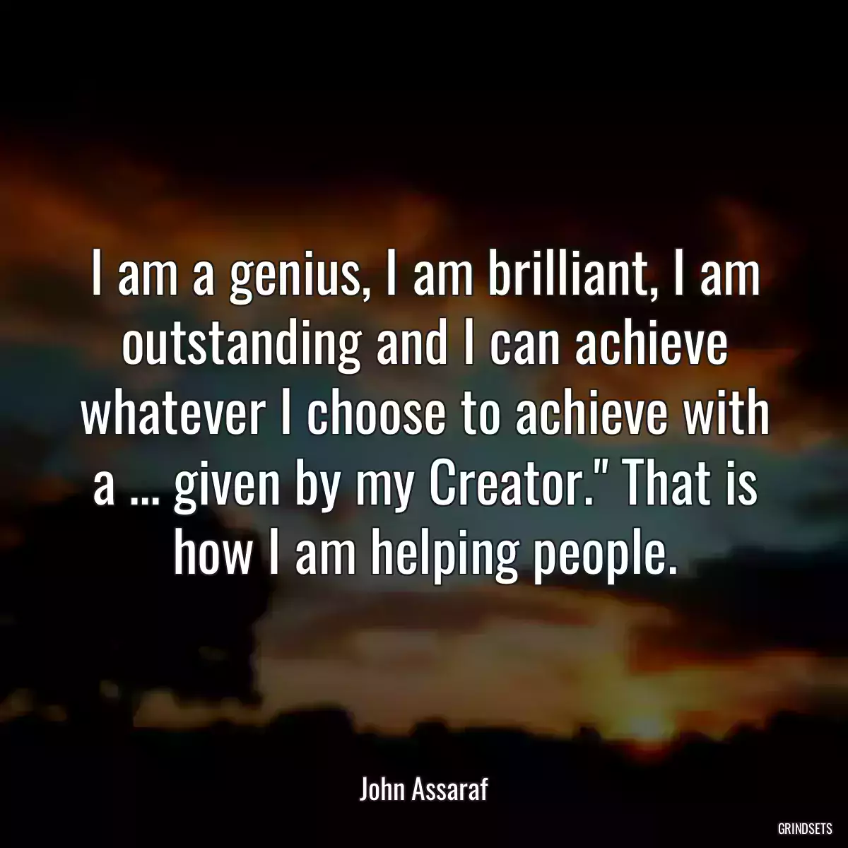 I am a genius, I am brilliant, I am outstanding and I can achieve whatever I choose to achieve with a ... given by my Creator.\