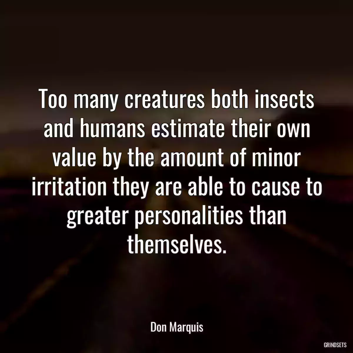 Too many creatures both insects and humans estimate their own value by the amount of minor irritation they are able to cause to greater personalities than themselves.