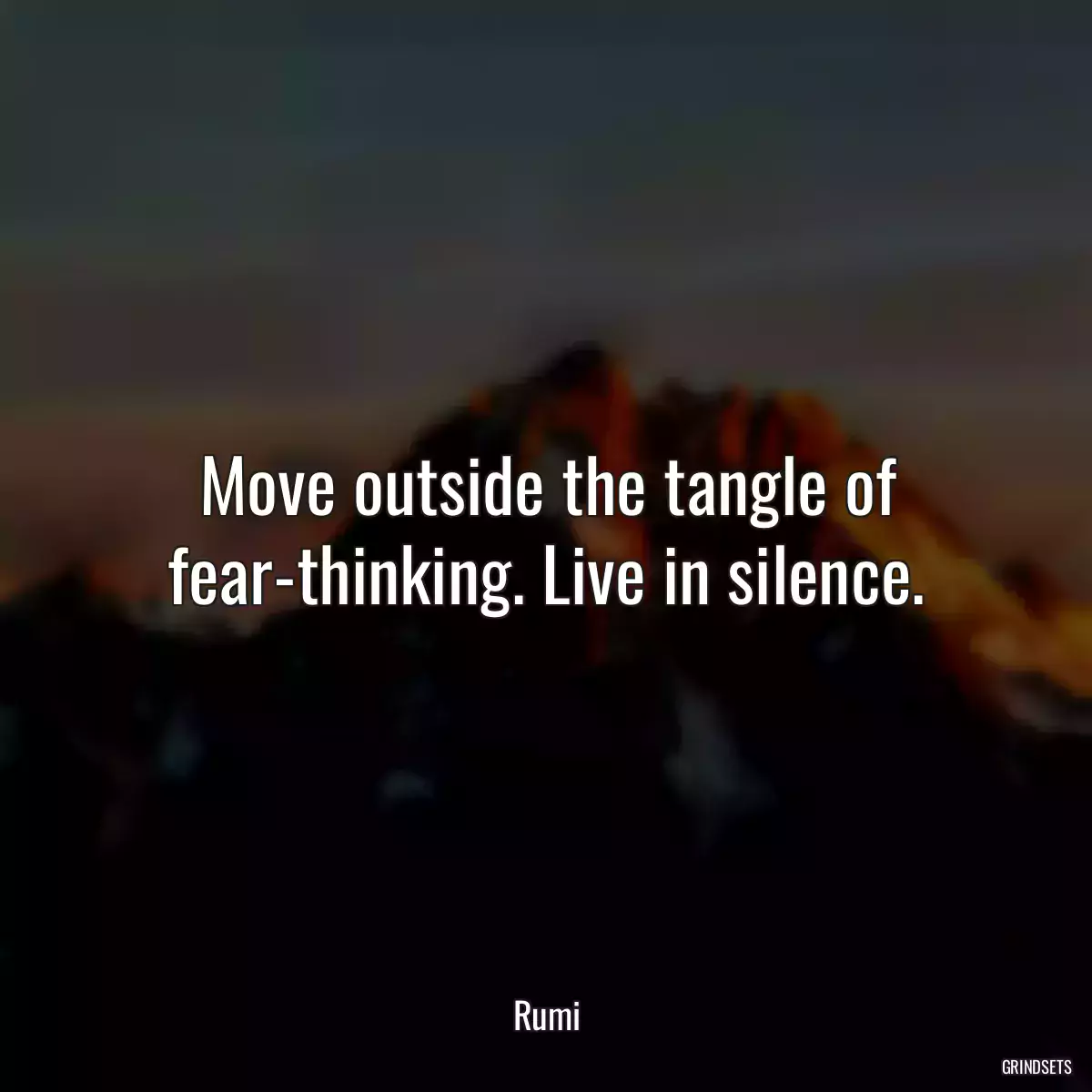 Move outside the tangle of fear-thinking. Live in silence.