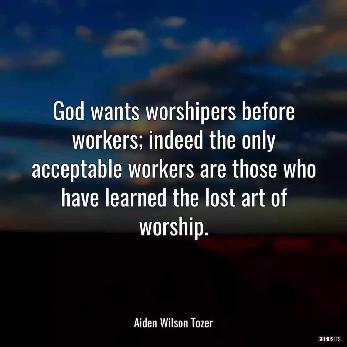 God wants worshipers before workers; indeed the only acceptable workers are those who have learned the lost art of worship.