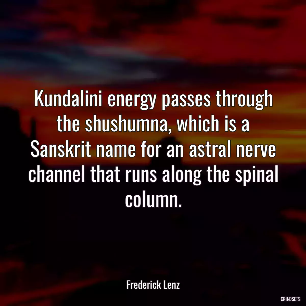 Kundalini energy passes through the shushumna, which is a Sanskrit name for an astral nerve channel that runs along the spinal column.