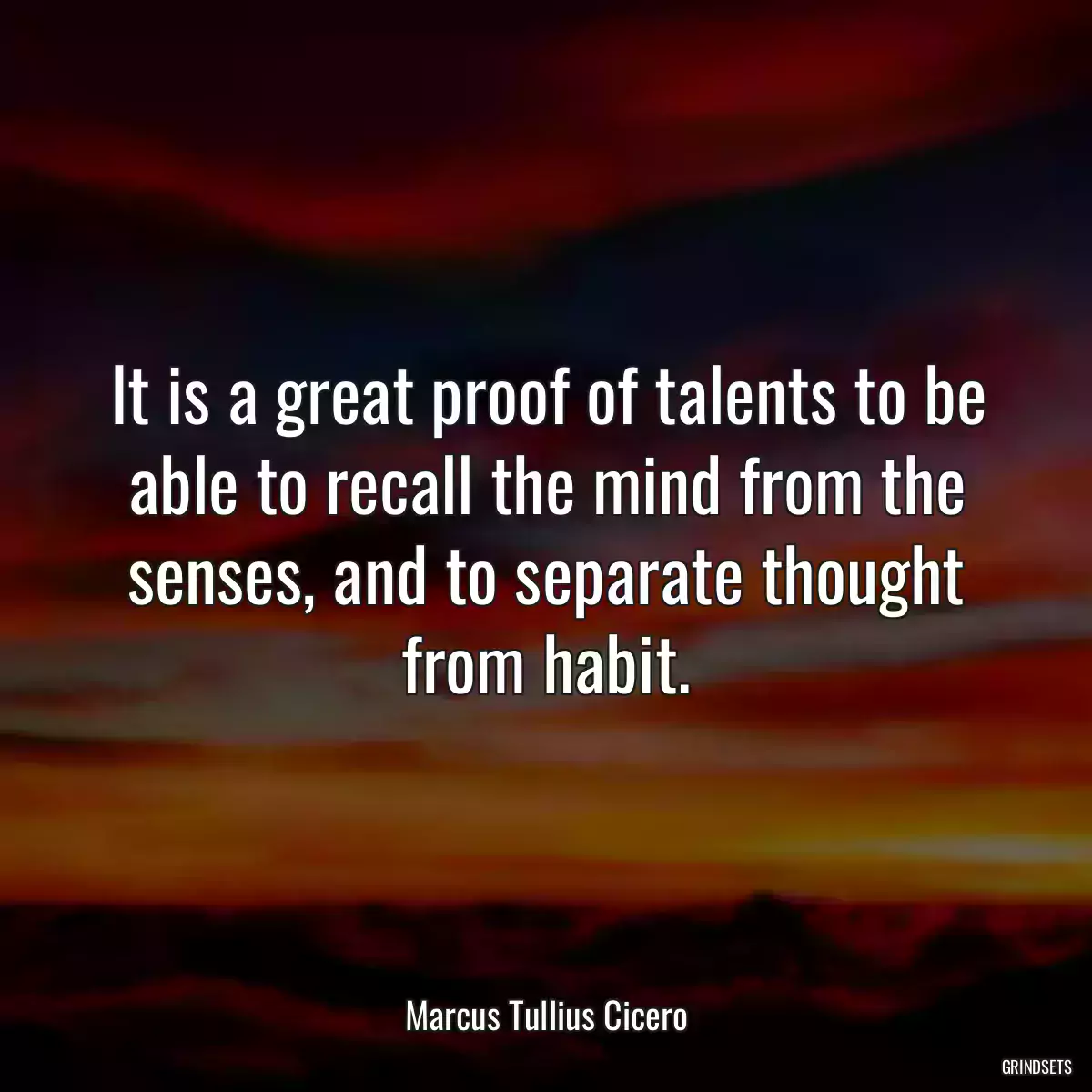 It is a great proof of talents to be able to recall the mind from the senses, and to separate thought from habit.