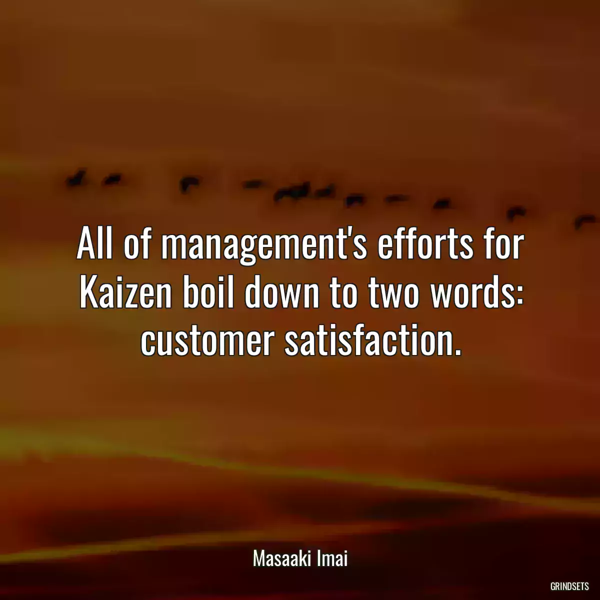 All of management\'s efforts for Kaizen boil down to two words: customer satisfaction.