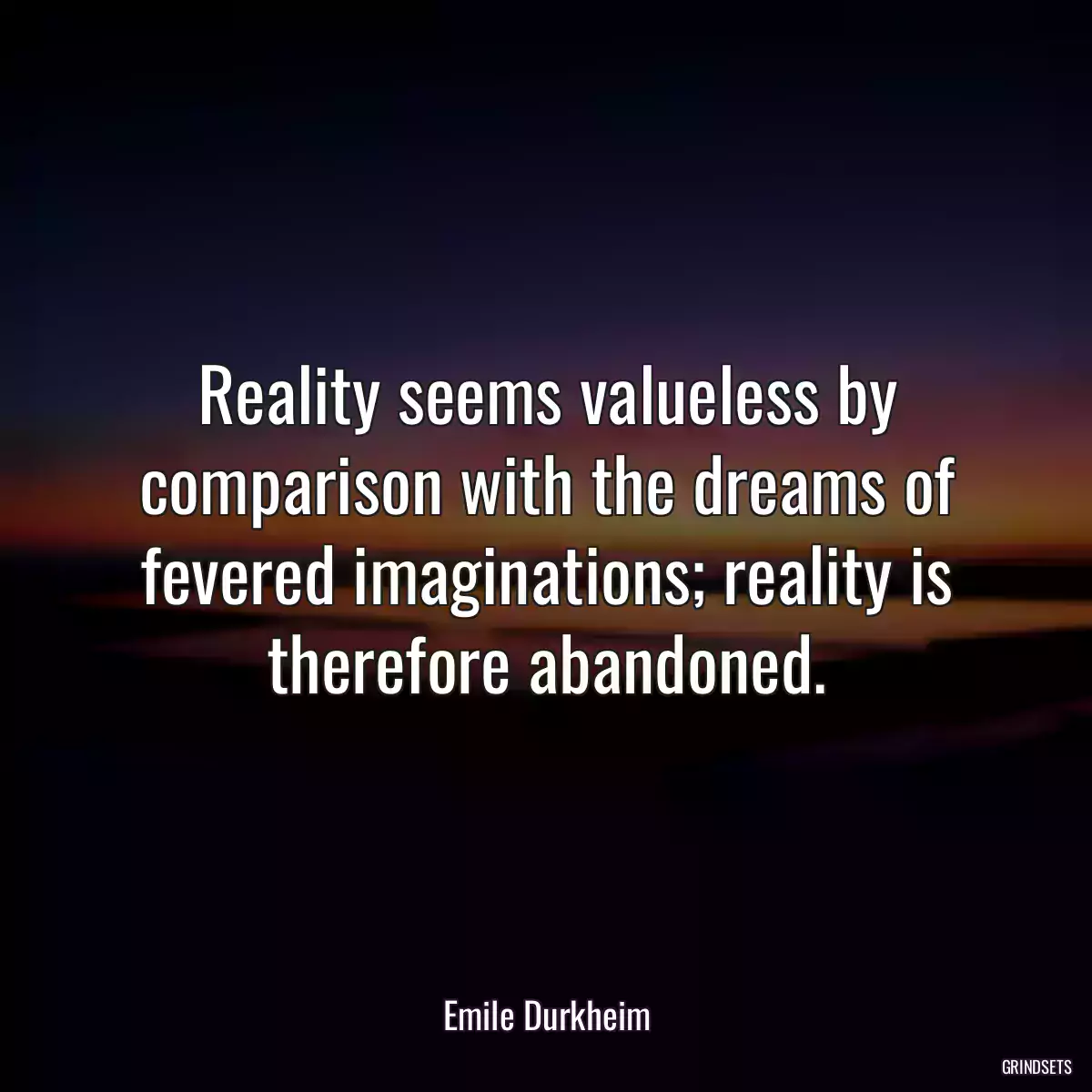 Reality seems valueless by comparison with the dreams of fevered imaginations; reality is therefore abandoned.