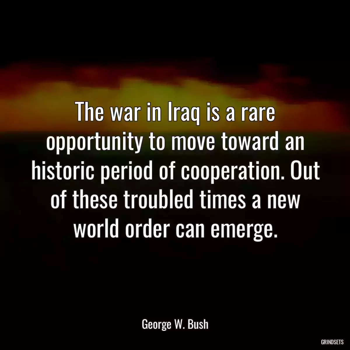 The war in Iraq is a rare opportunity to move toward an historic period of cooperation. Out of these troubled times a new world order can emerge.