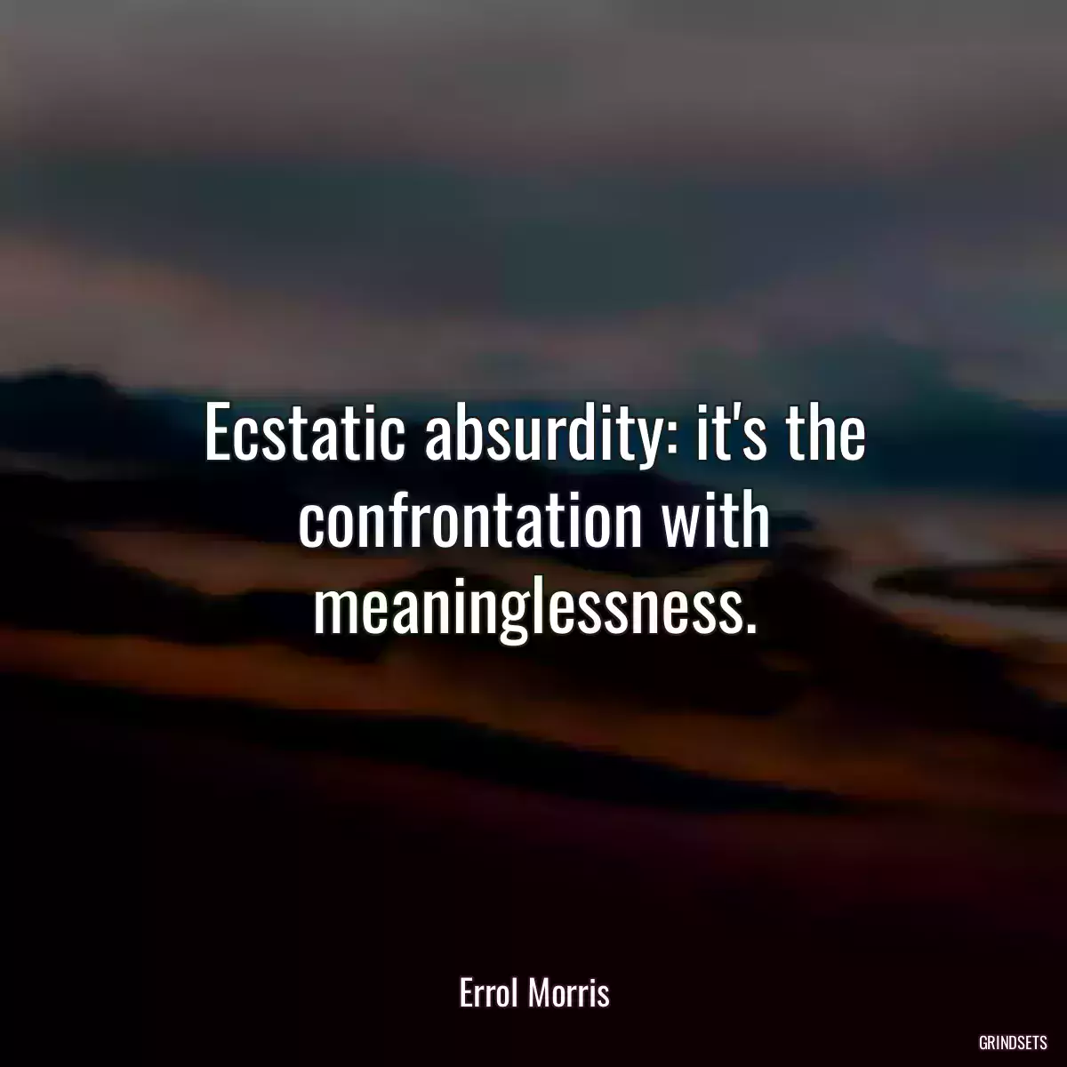 Ecstatic absurdity: it\'s the confrontation with meaninglessness.