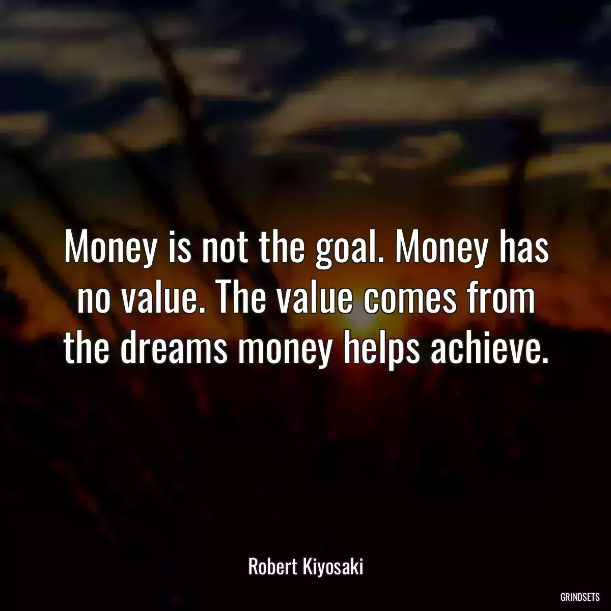 Money is not the goal. Money has no value. The value comes from the dreams money helps achieve.