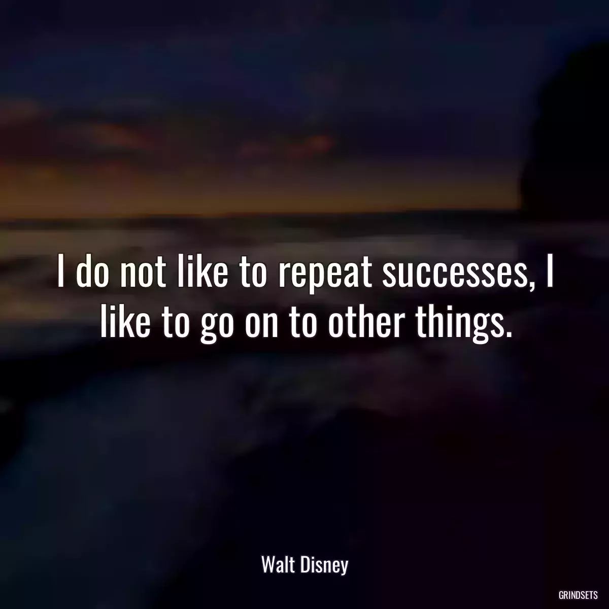 I do not like to repeat successes, I like to go on to other things.