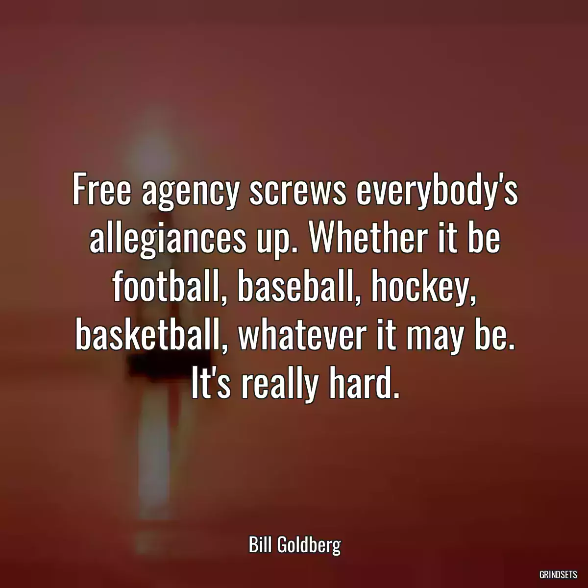 Free agency screws everybody\'s allegiances up. Whether it be football, baseball, hockey, basketball, whatever it may be. It\'s really hard.