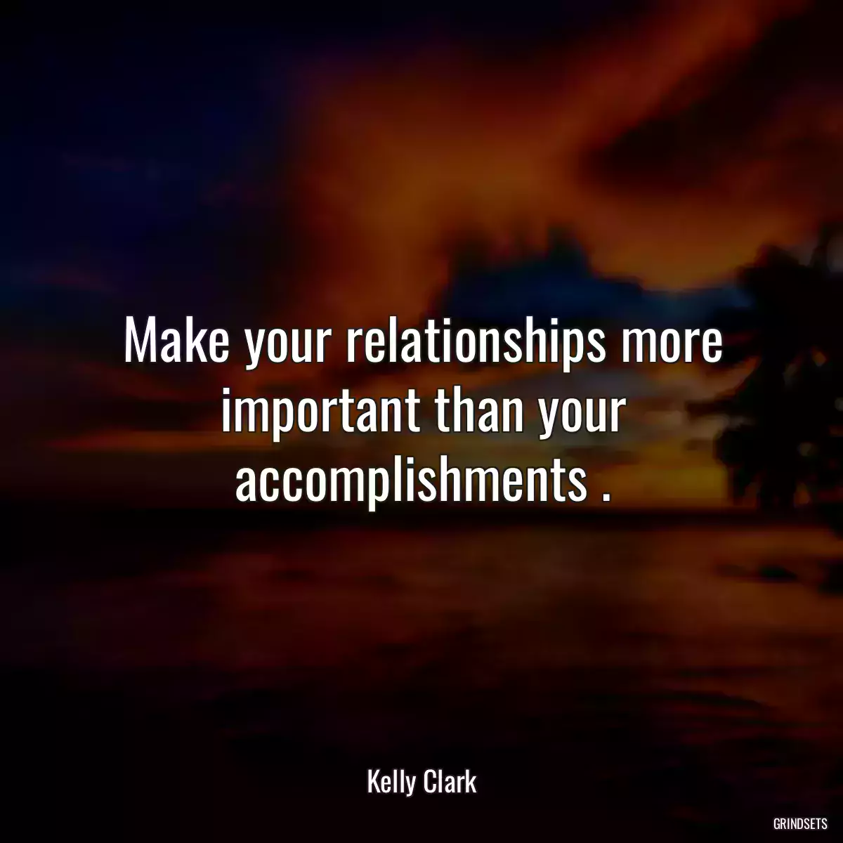 Make your relationships more important than your accomplishments .