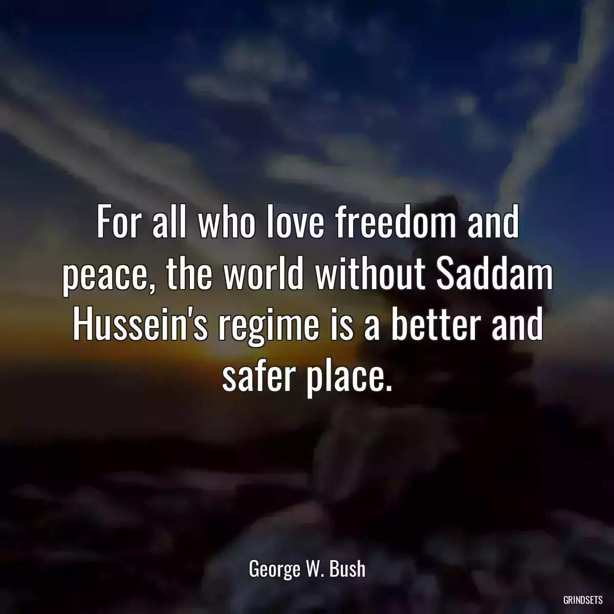 For all who love freedom and peace, the world without Saddam Hussein\'s regime is a better and safer place.