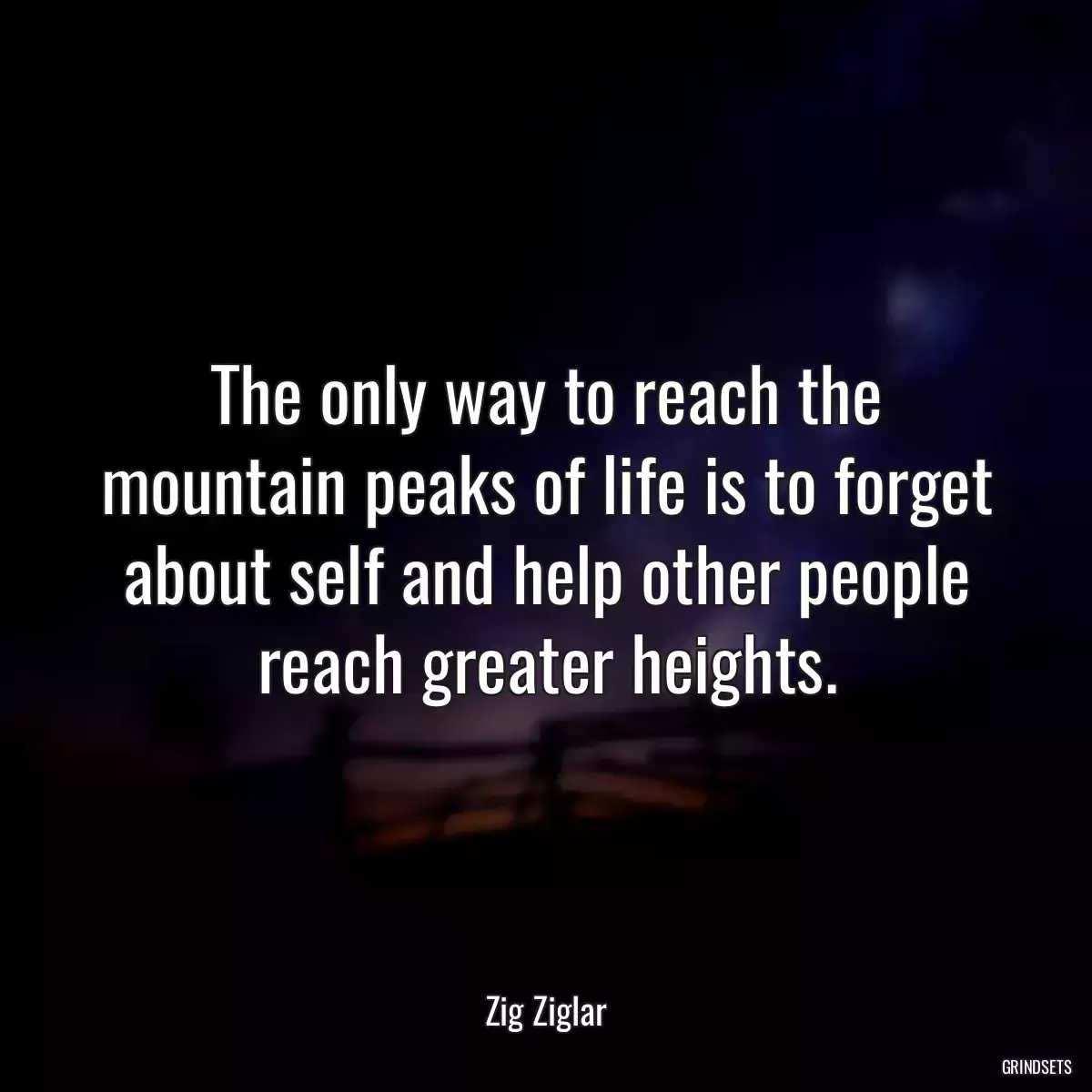 The only way to reach the mountain peaks of life is to forget about self and help other people reach greater heights.