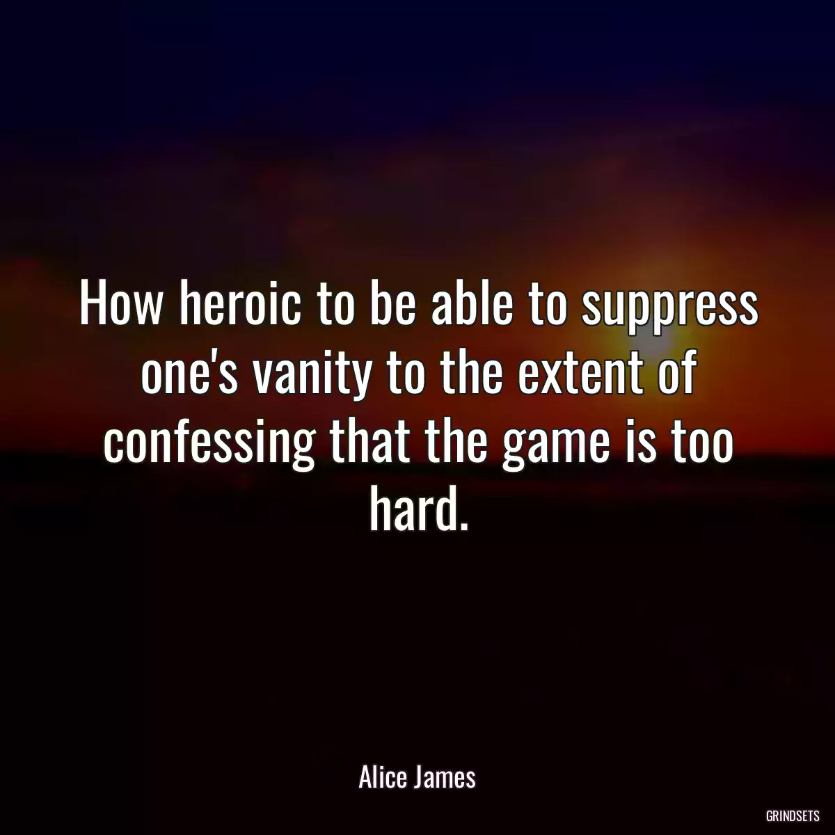 How heroic to be able to suppress one\'s vanity to the extent of confessing that the game is too hard.