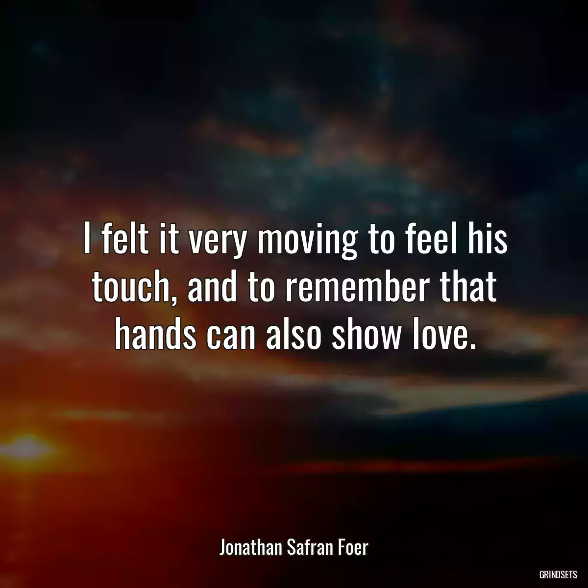 I felt it very moving to feel his touch, and to remember that hands can also show love.