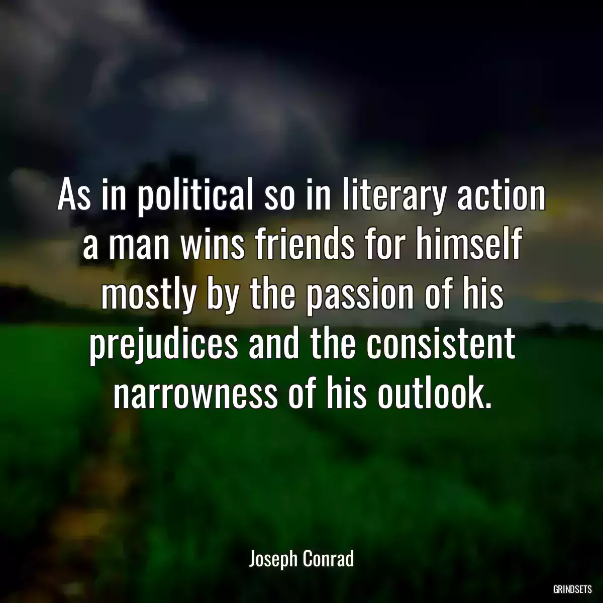 As in political so in literary action a man wins friends for himself mostly by the passion of his prejudices and the consistent narrowness of his outlook.