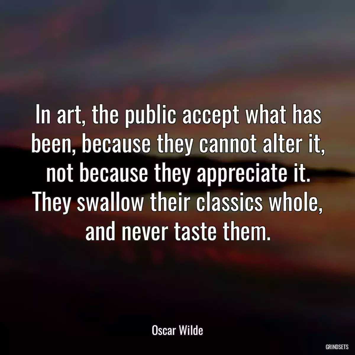 In art, the public accept what has been, because they cannot alter it, not because they appreciate it. They swallow their classics whole, and never taste them.