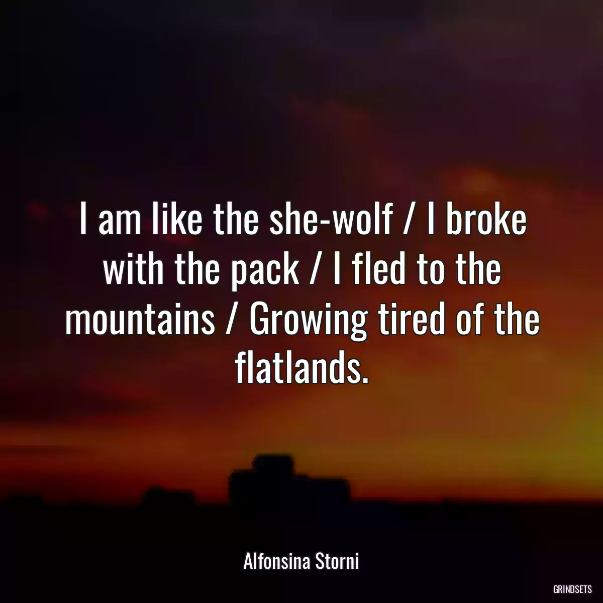 I am like the she-wolf / I broke with the pack / I fled to the mountains / Growing tired of the flatlands.