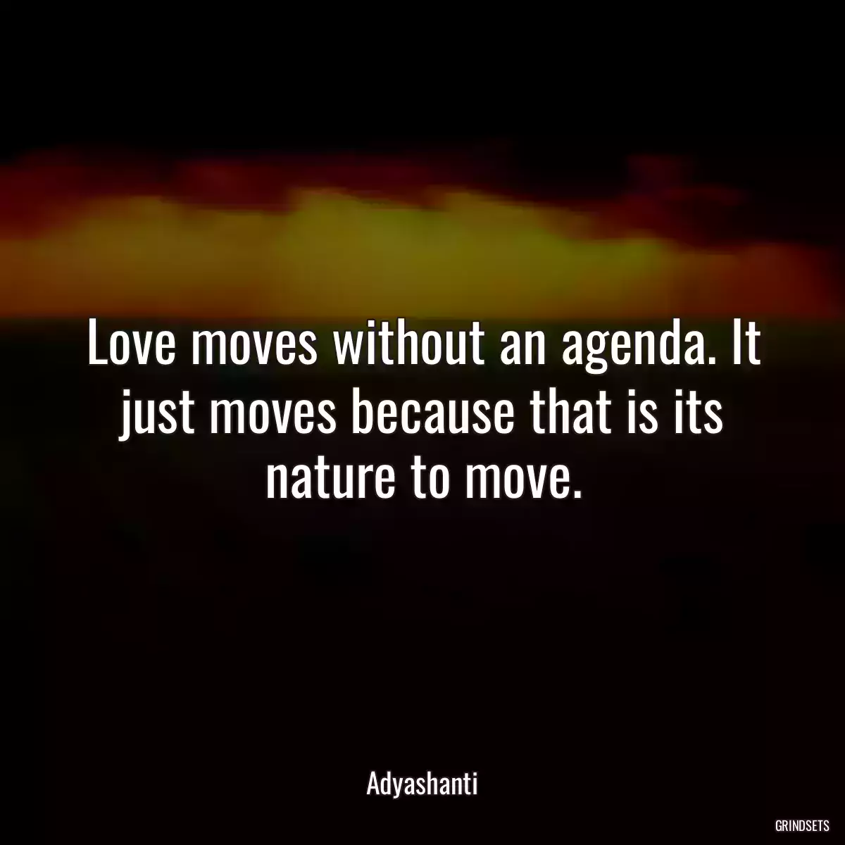 Love moves without an agenda. It just moves because that is its nature to move.