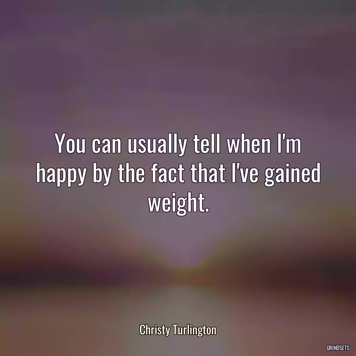 You can usually tell when I\'m happy by the fact that I\'ve gained weight.