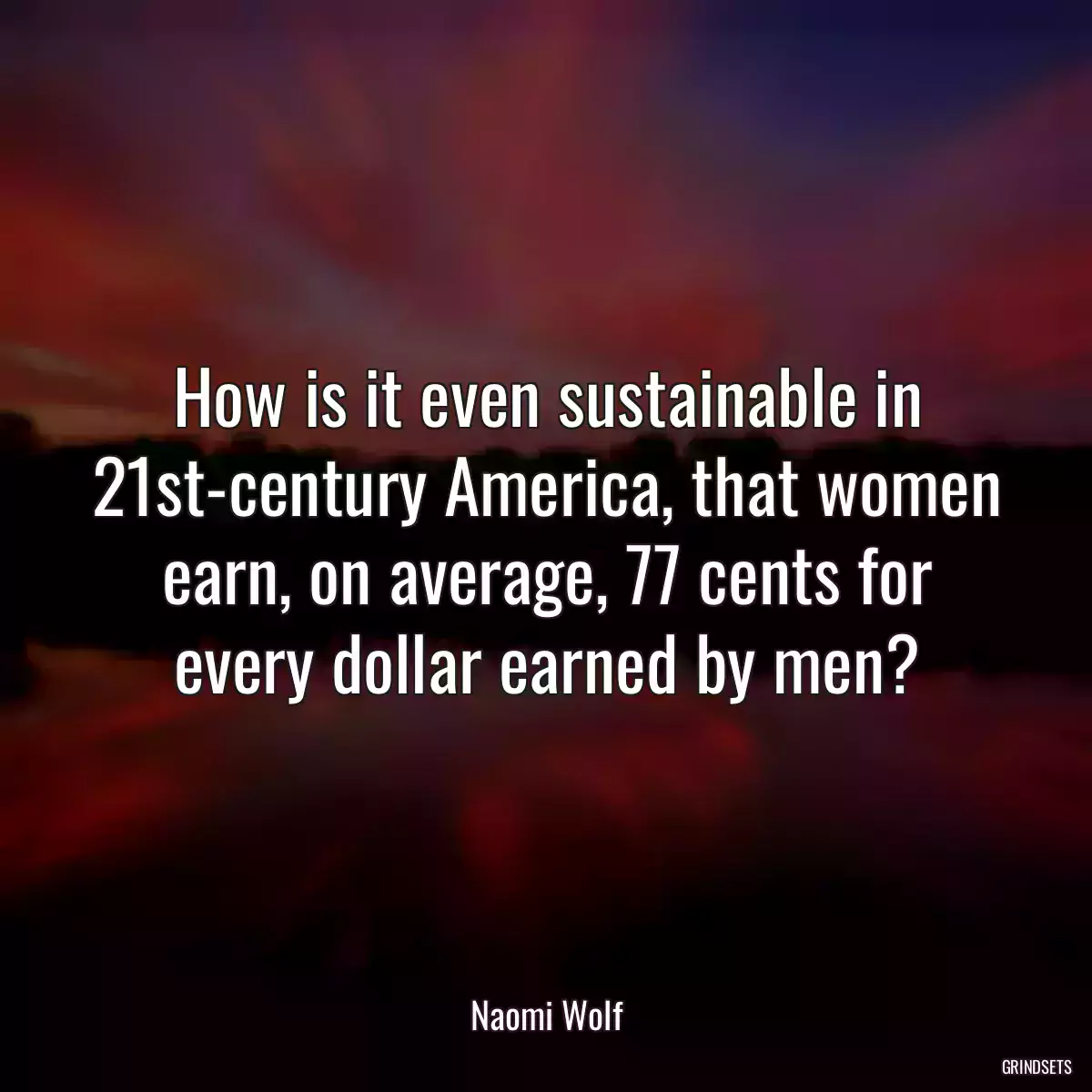 How is it even sustainable in 21st-century America, that women earn, on average, 77 cents for every dollar earned by men?