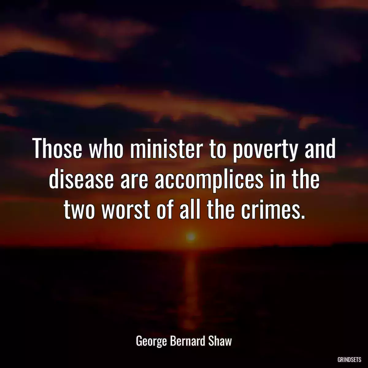 Those who minister to poverty and disease are accomplices in the two worst of all the crimes.