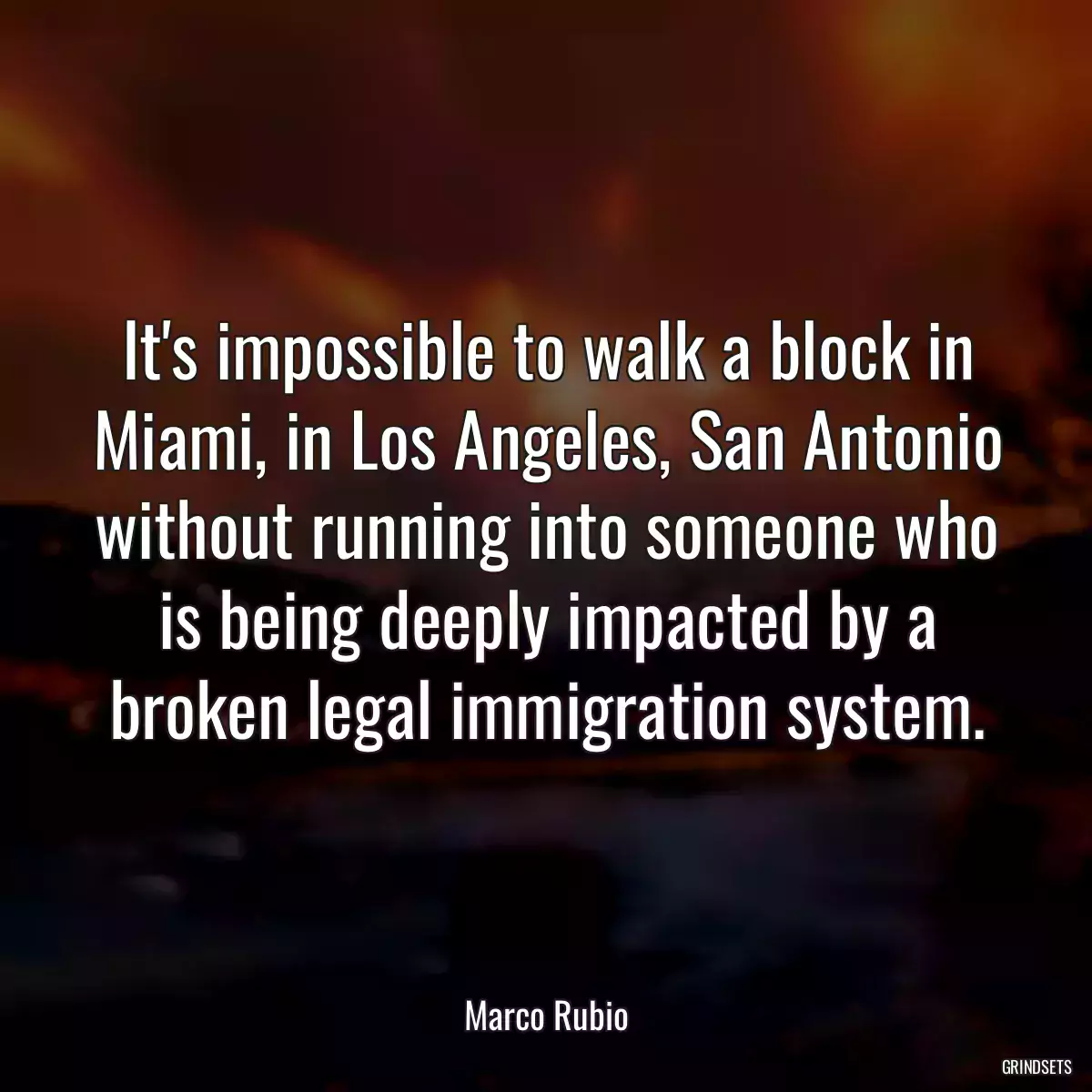 It\'s impossible to walk a block in Miami, in Los Angeles, San Antonio without running into someone who is being deeply impacted by a broken legal immigration system.