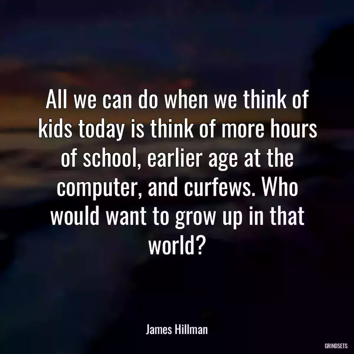 All we can do when we think of kids today is think of more hours of school, earlier age at the computer, and curfews. Who would want to grow up in that world?