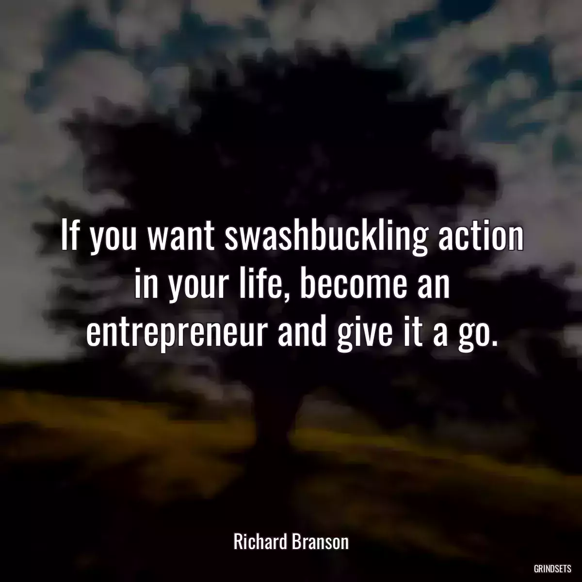 If you want swashbuckling action in your life, become an entrepreneur and give it a go.