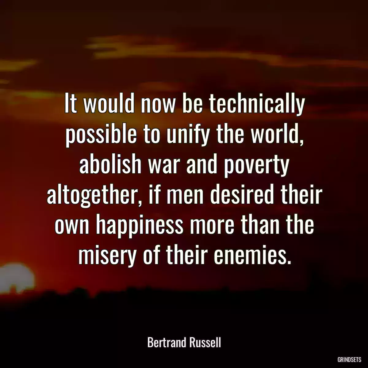 It would now be technically possible to unify the world, abolish war and poverty altogether, if men desired their own happiness more than the misery of their enemies.