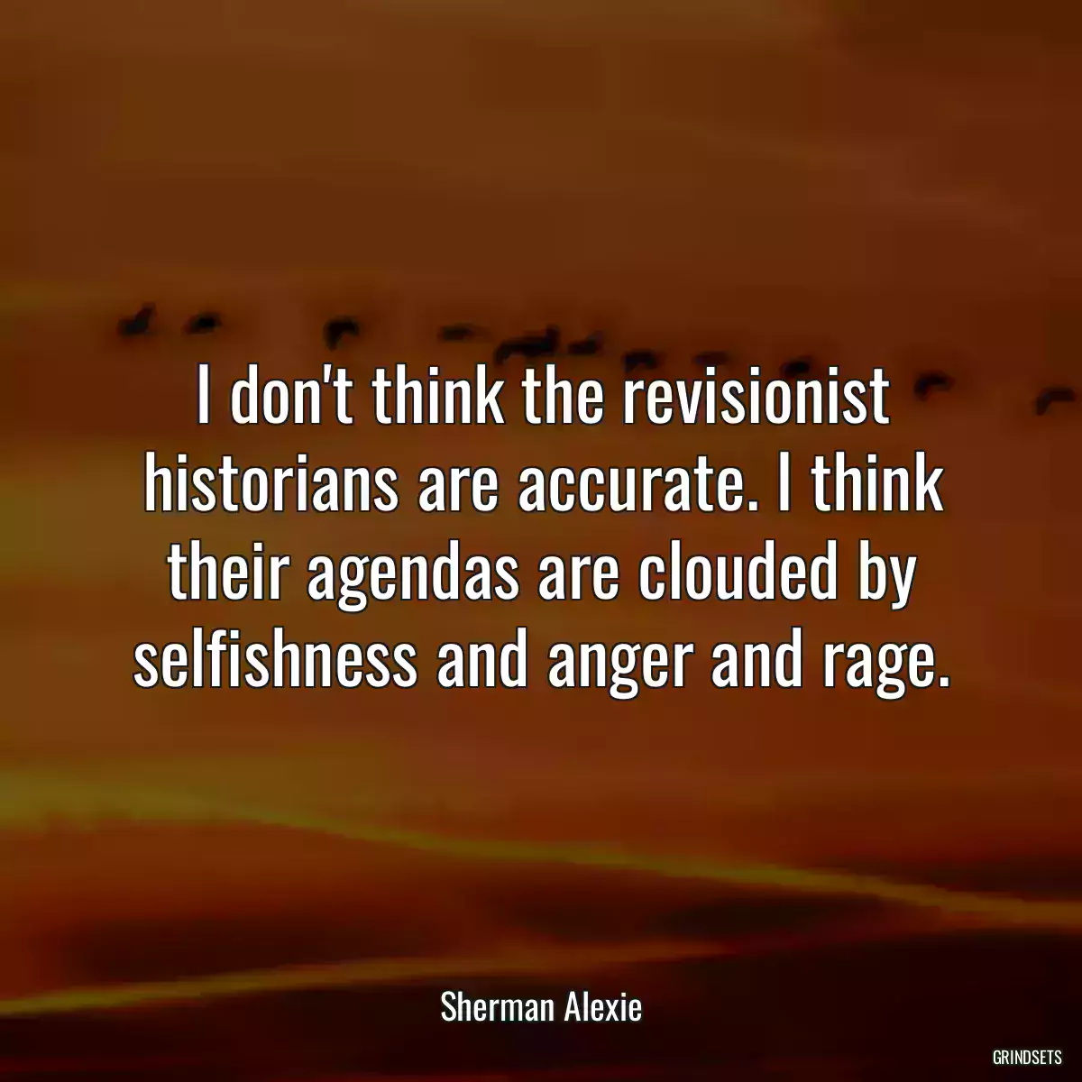 I don\'t think the revisionist historians are accurate. I think their agendas are clouded by selfishness and anger and rage.