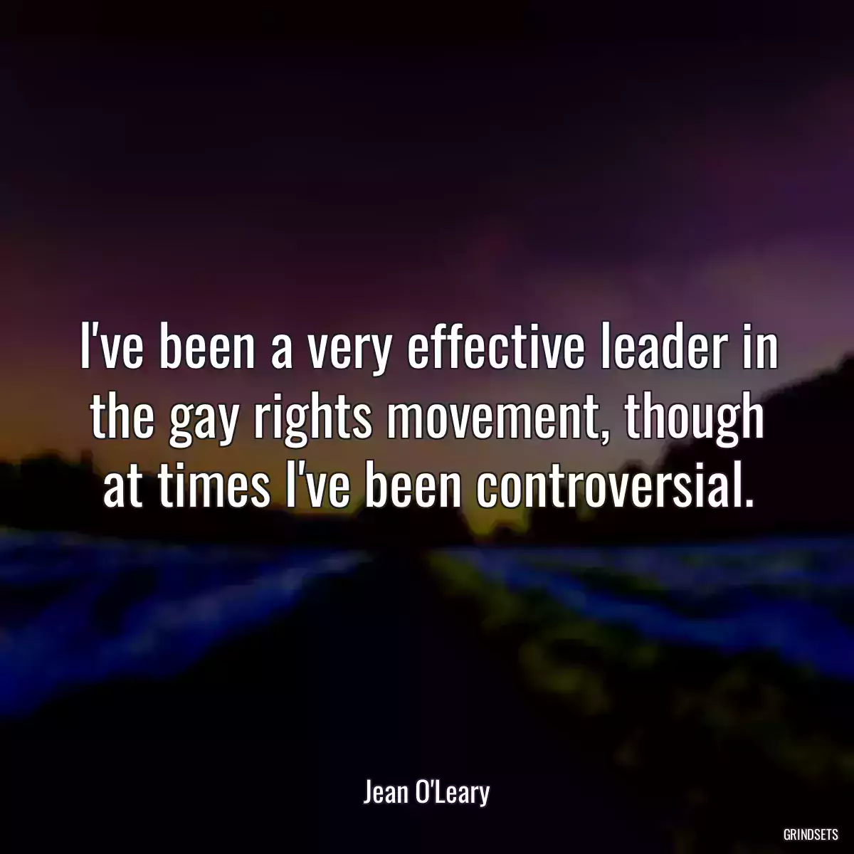 I\'ve been a very effective leader in the gay rights movement, though at times I\'ve been controversial.