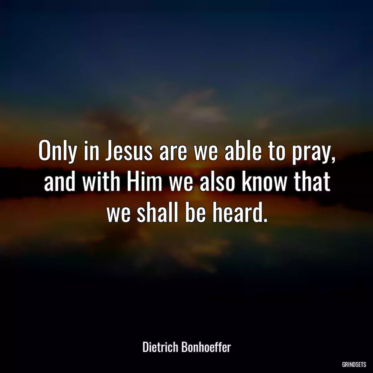 Only in Jesus are we able to pray, and with Him we also know that we shall be heard.