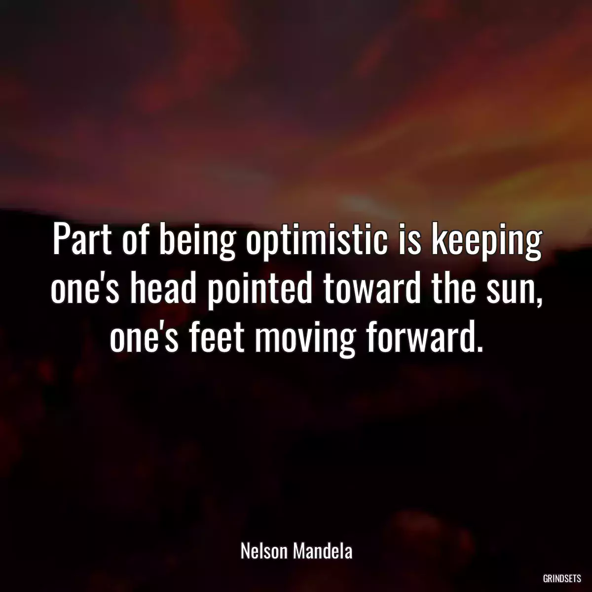 Part of being optimistic is keeping one\'s head pointed toward the sun, one\'s feet moving forward.