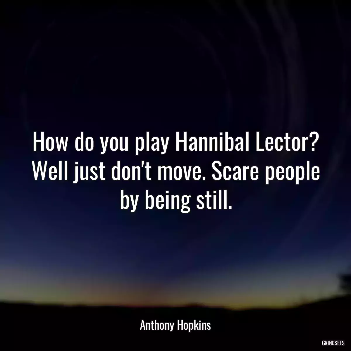 How do you play Hannibal Lector? Well just don\'t move. Scare people by being still.