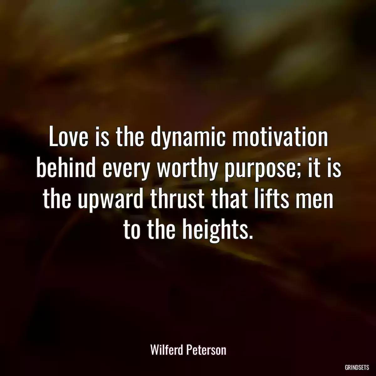 Love is the dynamic motivation behind every worthy purpose; it is the upward thrust that lifts men to the heights.