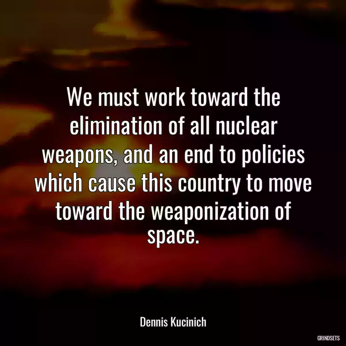 We must work toward the elimination of all nuclear weapons, and an end to policies which cause this country to move toward the weaponization of space.