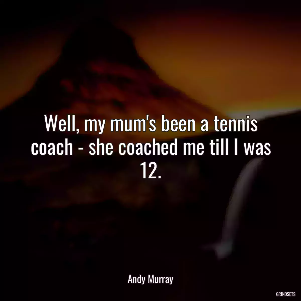 Well, my mum\'s been a tennis coach - she coached me till I was 12.