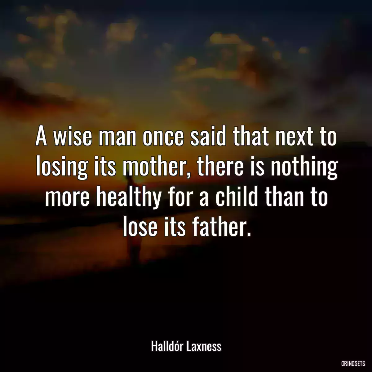 A wise man once said that next to losing its mother, there is nothing more healthy for a child than to lose its father.