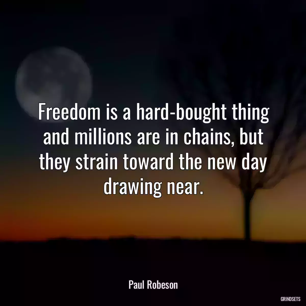 Freedom is a hard-bought thing and millions are in chains, but they strain toward the new day drawing near.