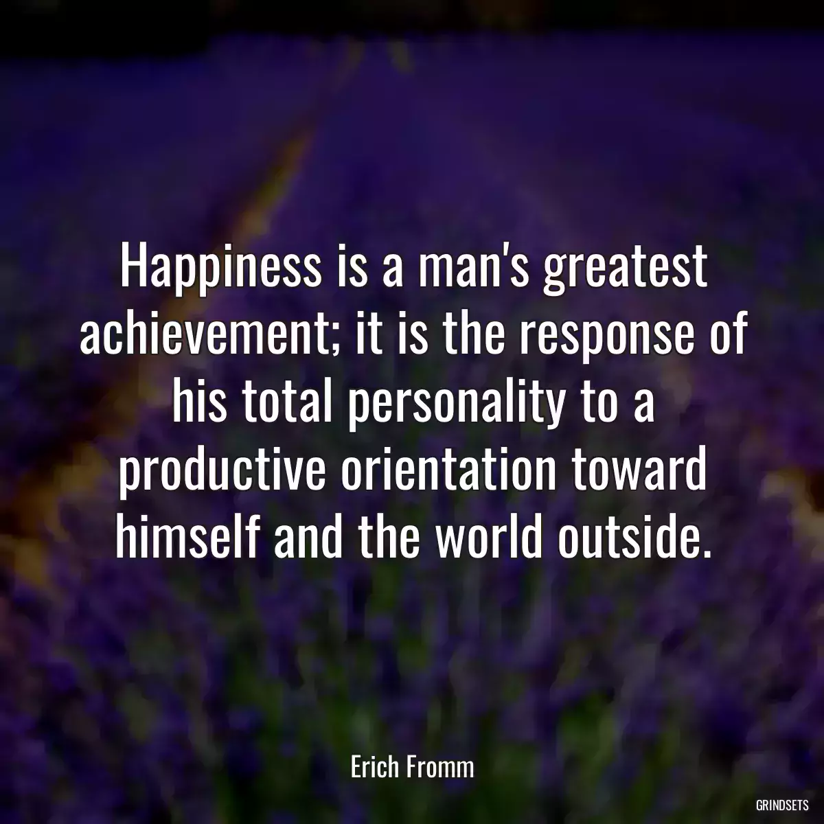 Happiness is a man\'s greatest achievement; it is the response of his total personality to a productive orientation toward himself and the world outside.